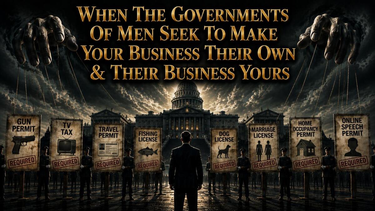 When The Governments Of Men Seek To Make Your Business Their Own & Their Business Yours (Video)
